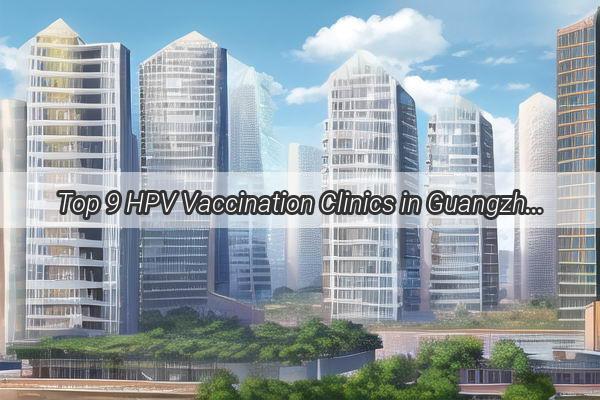 Top 9 HPV Vaccination Clinics in Guangzhou Your Ultimate Guide to Finding the Best Protection